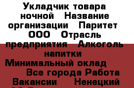 Укладчик товара ночной › Название организации ­ Паритет, ООО › Отрасль предприятия ­ Алкоголь, напитки › Минимальный оклад ­ 26 000 - Все города Работа » Вакансии   . Ненецкий АО,Великовисочное с.